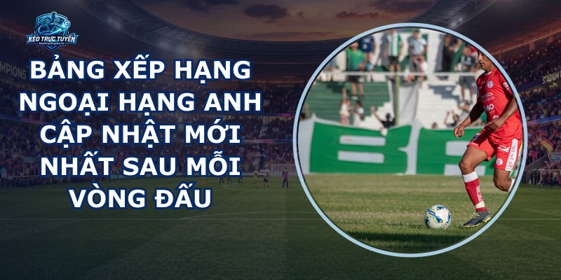 Bảng Xếp Hạng Ngoại Hạng Anh