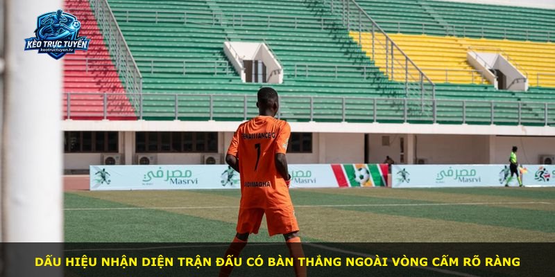 Dấu hiệu nhận diện trận đấu có bàn thắng ngoài vòng cấm rõ ràng