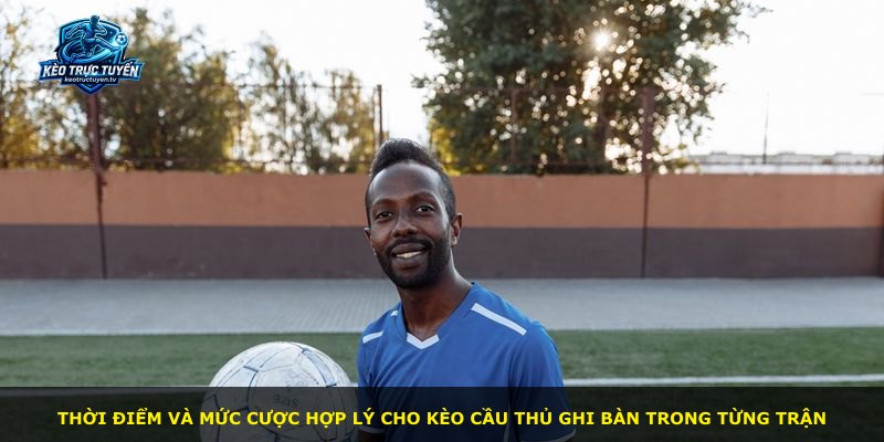 Thời điểm và mức cược hợp lý cho kèo cầu thủ ghi bàn trong từng trận