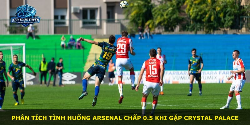 Phân tích tình huống Arsenal chấp 0.5 khi gặp Crystal Palace