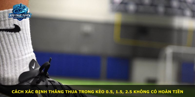 Cách xác định thắng thua trong kèo 0.5, 1.5, 2.5 không có hoàn tiền