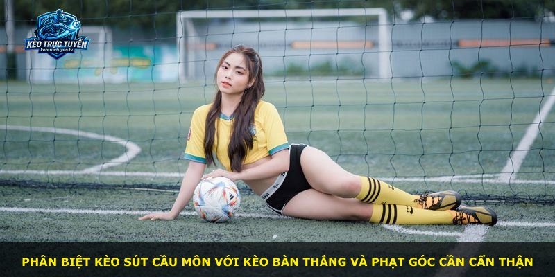 Phân biệt kèo sút cầu môn với kèo bàn thắng và phạt góc cần cẩn thận