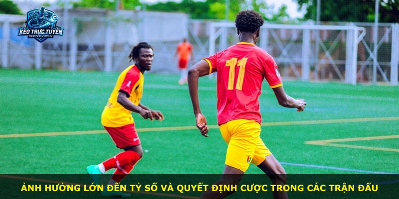 Ảnh hưởng lớn đến tỷ số và quyết định cược trong các trận đấu