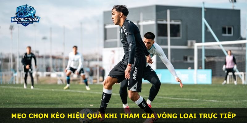 Mẹo chọn kèo hiệu quả khi tham gia vòng loại trực tiếp